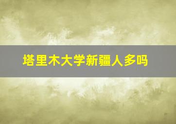 塔里木大学新疆人多吗