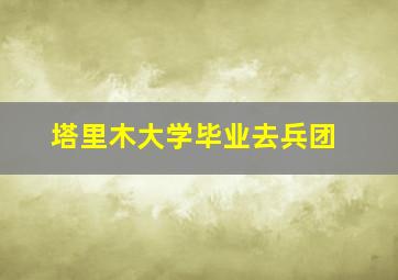 塔里木大学毕业去兵团