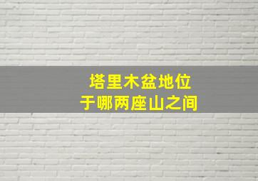 塔里木盆地位于哪两座山之间