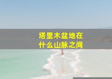 塔里木盆地在什么山脉之间