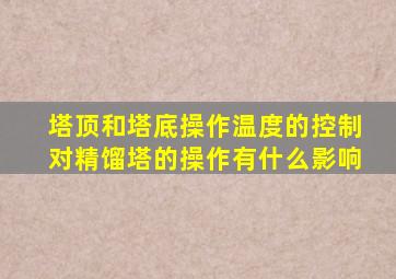 塔顶和塔底操作温度的控制对精馏塔的操作有什么影响