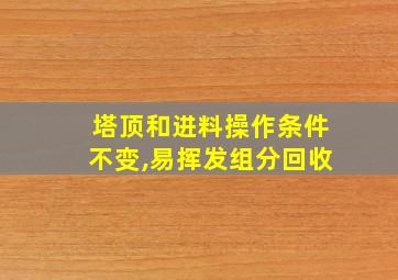 塔顶和进料操作条件不变,易挥发组分回收