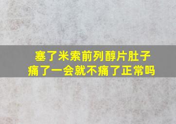 塞了米索前列醇片肚子痛了一会就不痛了正常吗