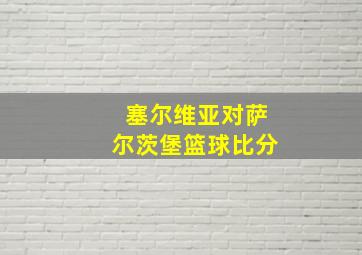 塞尔维亚对萨尔茨堡篮球比分