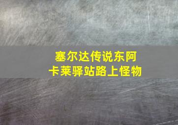 塞尔达传说东阿卡莱驿站路上怪物