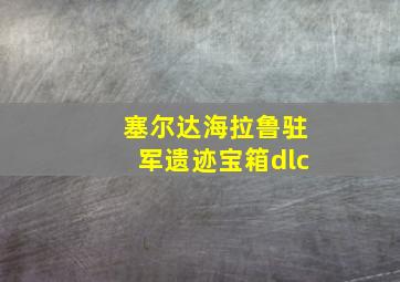 塞尔达海拉鲁驻军遗迹宝箱dlc