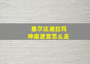 塞尔达迪拉玛神庙迷宫怎么走