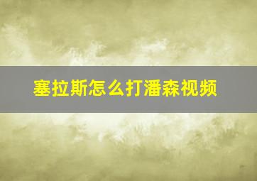 塞拉斯怎么打潘森视频