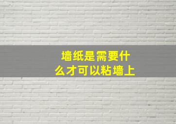 墙纸是需要什么才可以粘墙上