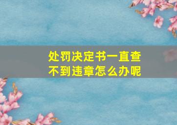 处罚决定书一直查不到违章怎么办呢