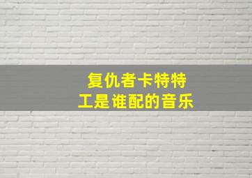 复仇者卡特特工是谁配的音乐