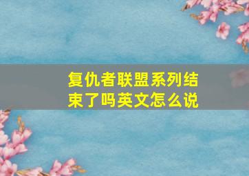 复仇者联盟系列结束了吗英文怎么说