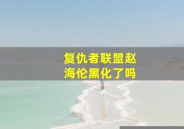 复仇者联盟赵海伦黑化了吗