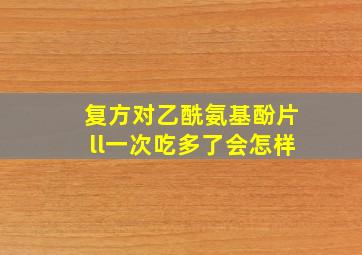 复方对乙酰氨基酚片ll一次吃多了会怎样