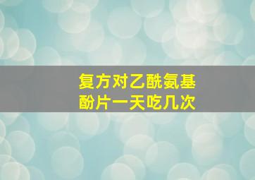 复方对乙酰氨基酚片一天吃几次