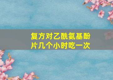 复方对乙酰氨基酚片几个小时吃一次