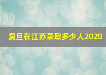 复旦在江苏录取多少人2020