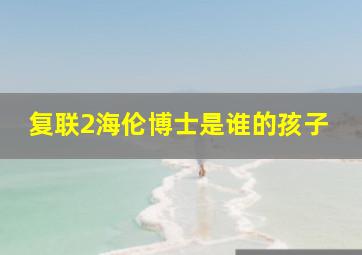 复联2海伦博士是谁的孩子