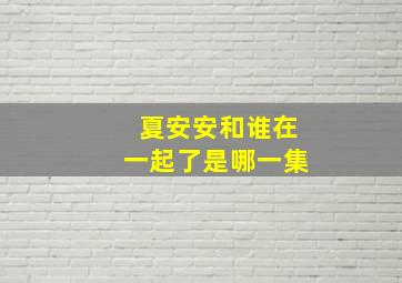 夏安安和谁在一起了是哪一集