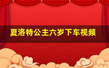 夏洛特公主六岁下车视频