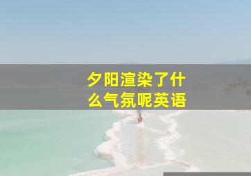 夕阳渲染了什么气氛呢英语