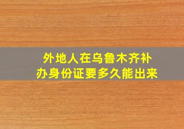 外地人在乌鲁木齐补办身份证要多久能出来