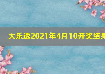 大乐透2021年4月10开奖结果