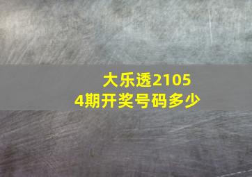 大乐透21054期开奖号码多少