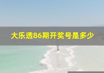 大乐透86期开奖号是多少