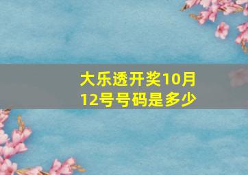 大乐透开奖10月12号号码是多少