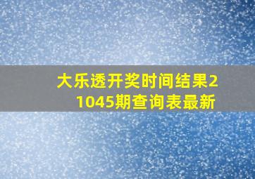 大乐透开奖时间结果21045期查询表最新