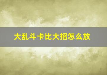 大乱斗卡比大招怎么放