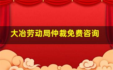 大冶劳动局仲裁免费咨询