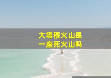 大塔穆火山是一座死火山吗