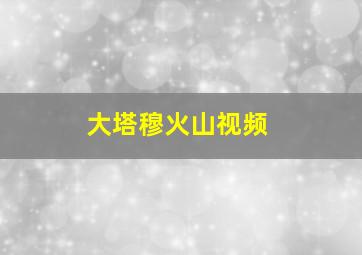 大塔穆火山视频