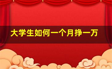 大学生如何一个月挣一万