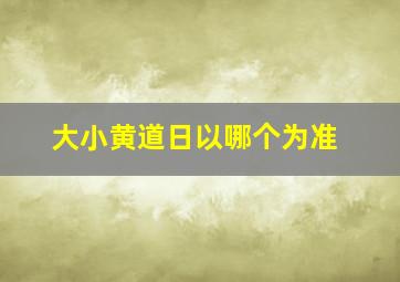 大小黄道日以哪个为准