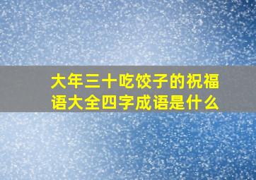 大年三十吃饺子的祝福语大全四字成语是什么