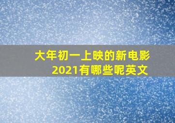 大年初一上映的新电影2021有哪些呢英文