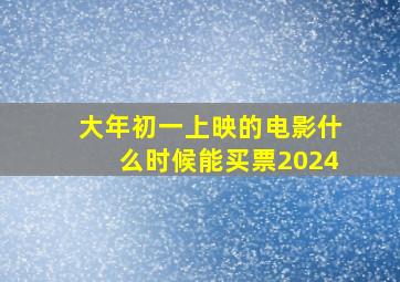 大年初一上映的电影什么时候能买票2024