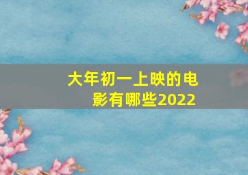 大年初一上映的电影有哪些2022