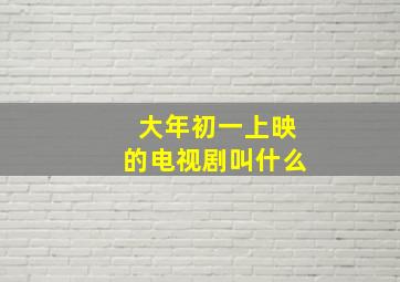 大年初一上映的电视剧叫什么