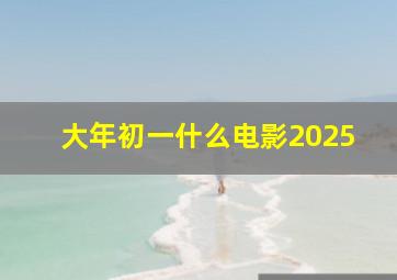 大年初一什么电影2025