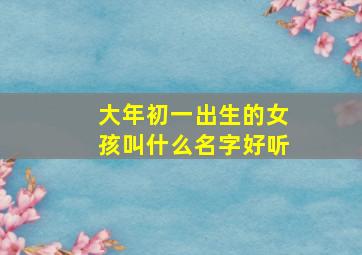 大年初一出生的女孩叫什么名字好听