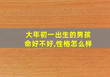 大年初一出生的男孩命好不好,性格怎么样