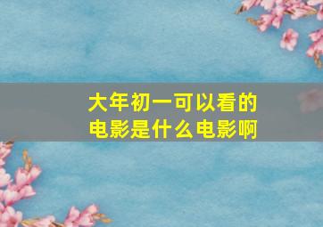 大年初一可以看的电影是什么电影啊