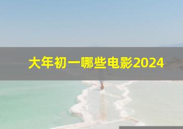 大年初一哪些电影2024