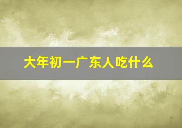 大年初一广东人吃什么