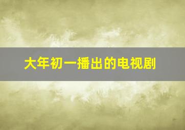 大年初一播出的电视剧