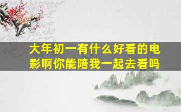 大年初一有什么好看的电影啊你能陪我一起去看吗